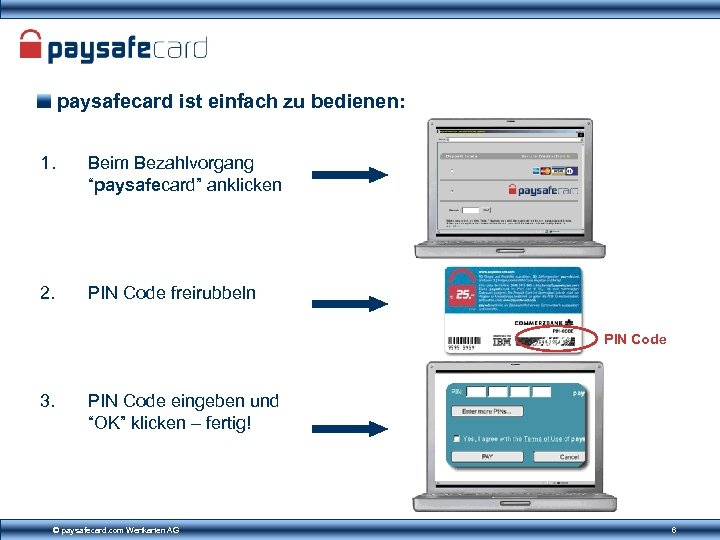 paysafecard ist einfach zu bedienen: 1. Beim Bezahlvorgang “paysafecard” anklicken 2. PIN Code freirubbeln