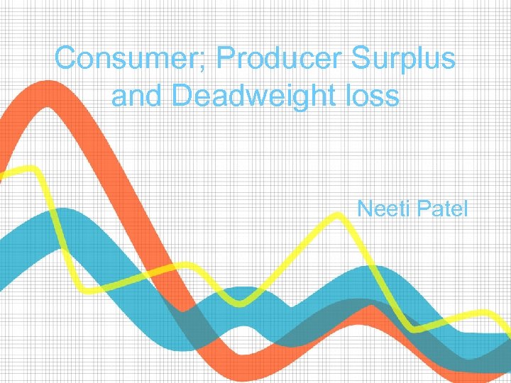 Consumer; Producer Surplus and Deadweight loss Neeti Patel 