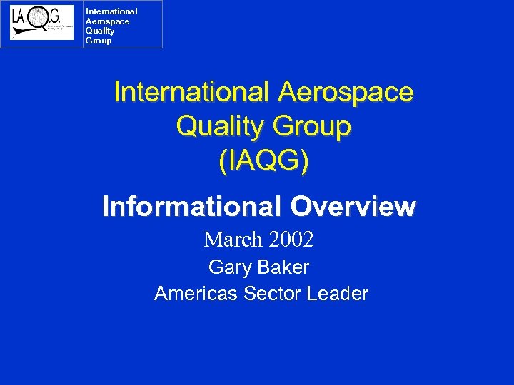 International Aerospace Quality Group (IAQG) Informational Overview March 2002 Gary Baker Americas Sector Leader