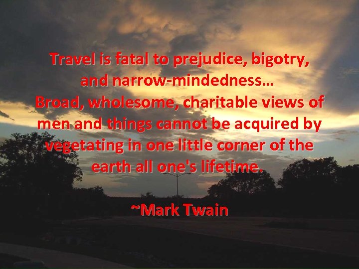 Travel is fatal to prejudice, bigotry, and narrow-mindedness… Broad, wholesome, charitable views of men