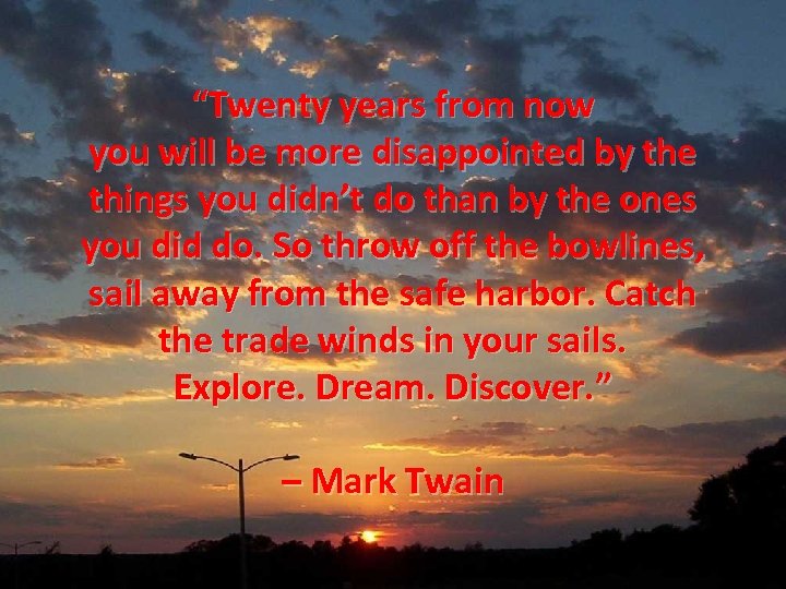 “Twenty years from now you will be more disappointed by the things you didn’t
