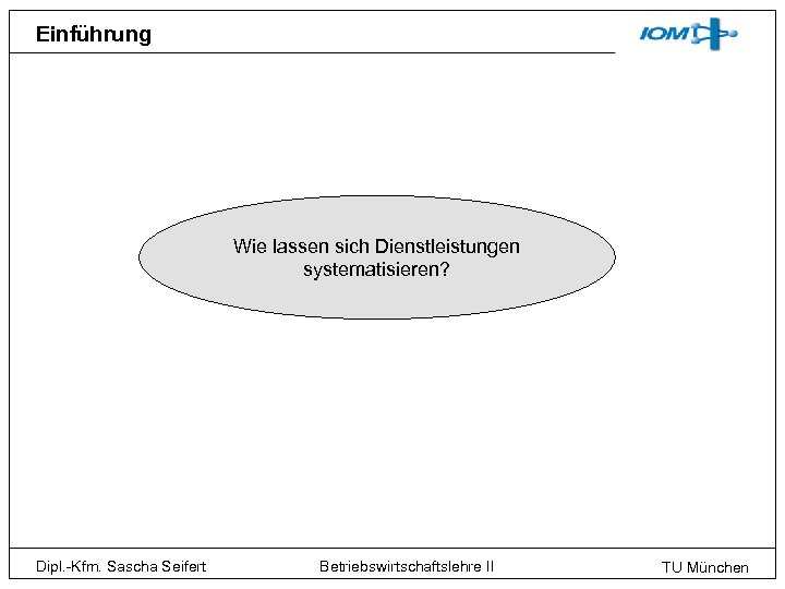 Einführung Wie lassen sich Dienstleistungen systematisieren? Dipl. -Kfm. Sascha Seifert Betriebswirtschaftslehre II TU München