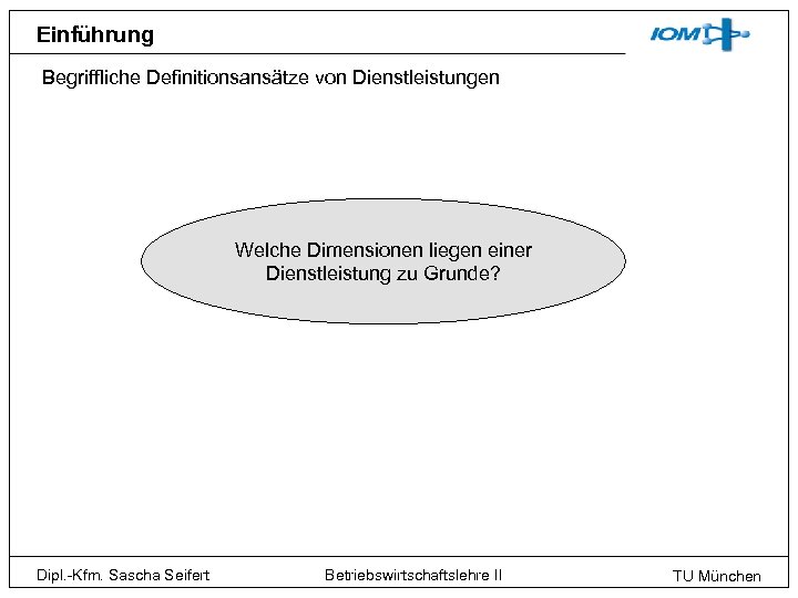Einführung Begriffliche Definitionsansätze von Dienstleistungen Welche Dimensionen liegen einer Dienstleistung zu Grunde? Dipl. -Kfm.