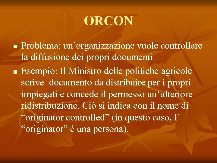 ORCON n n Problema: un’organizzazione vuole controllare la diffusione dei propri documenti Esempio: Il