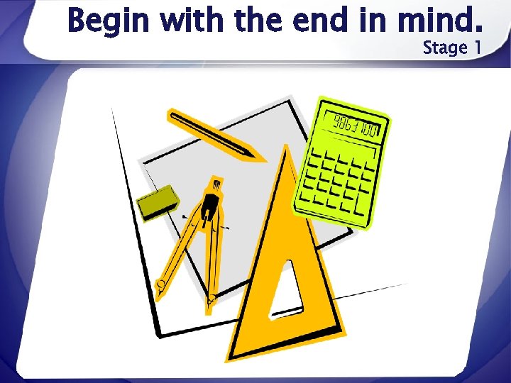 Begin with the end in mind. Stage 1 