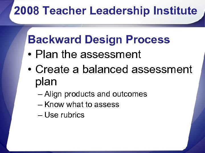 2008 Teacher Leadership Institute Backward Design Process • Plan the assessment • Create a