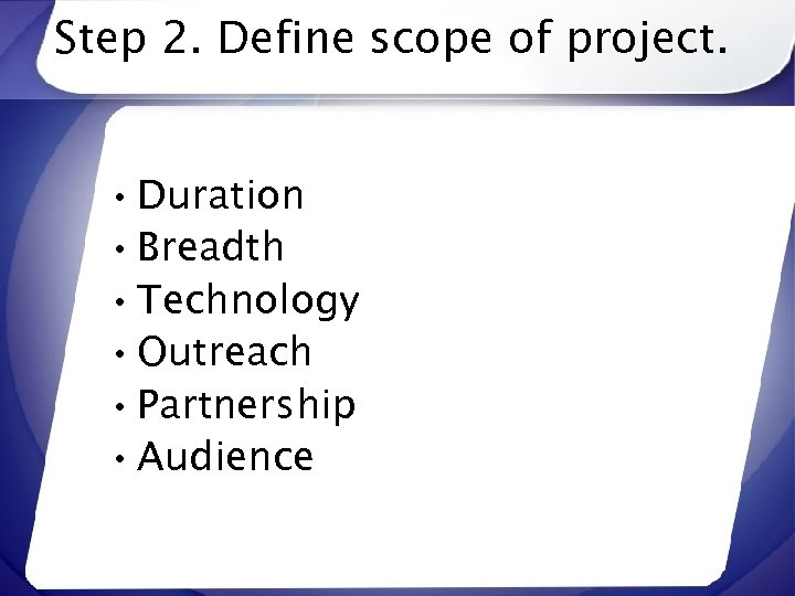 Step 2. Define scope of project. • Duration • Breadth • Technology • Outreach