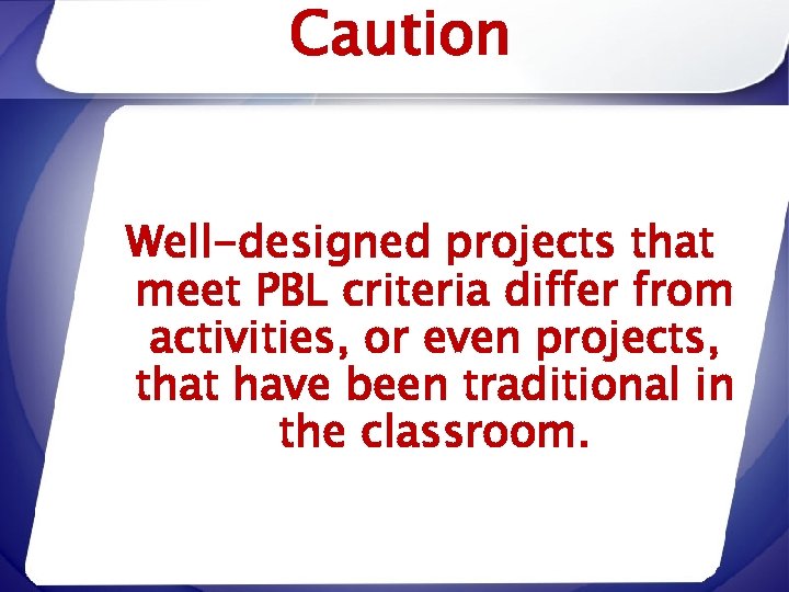 Caution Well-designed projects that meet PBL criteria differ from activities, or even projects, that