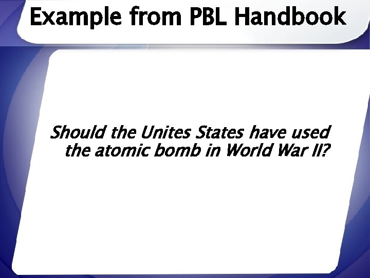 Example from PBL Handbook Should the Unites States have used the atomic bomb in