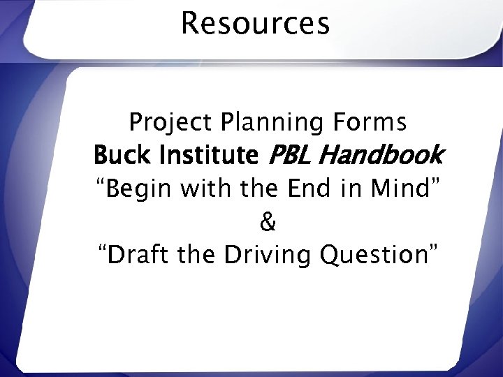 Resources Project Planning Forms Buck Institute PBL Handbook “Begin with the End in Mind”