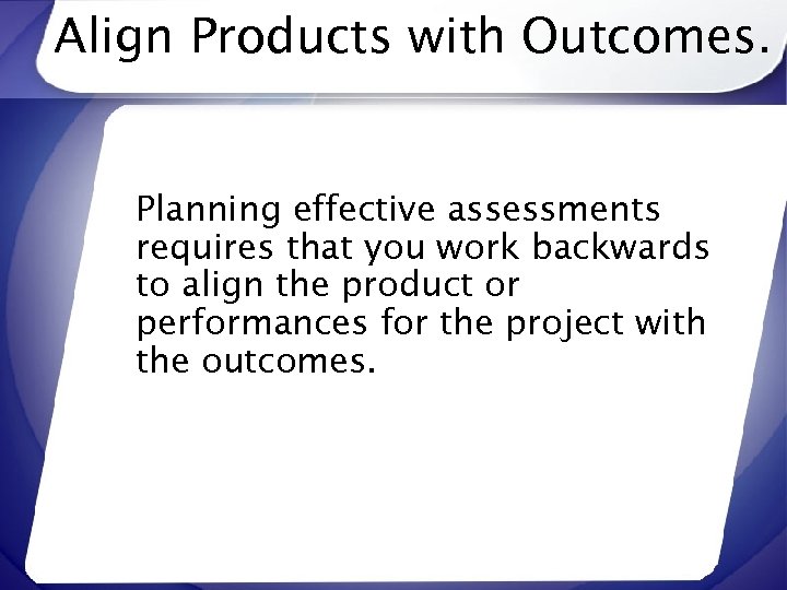 Align Products with Outcomes. Planning effective assessments requires that you work backwards to align