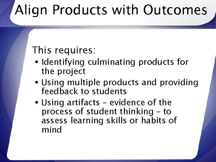 Align Products with Outcomes This requires: § Identifying culminating products for the project §