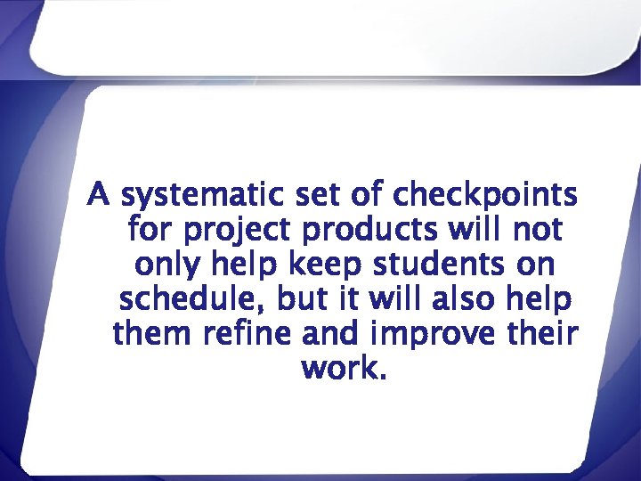 A systematic set of checkpoints for project products will not only help keep students