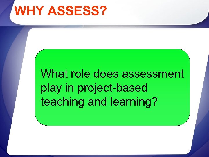 WHY ASSESS? What role does assessment play in project-based teaching and learning? 