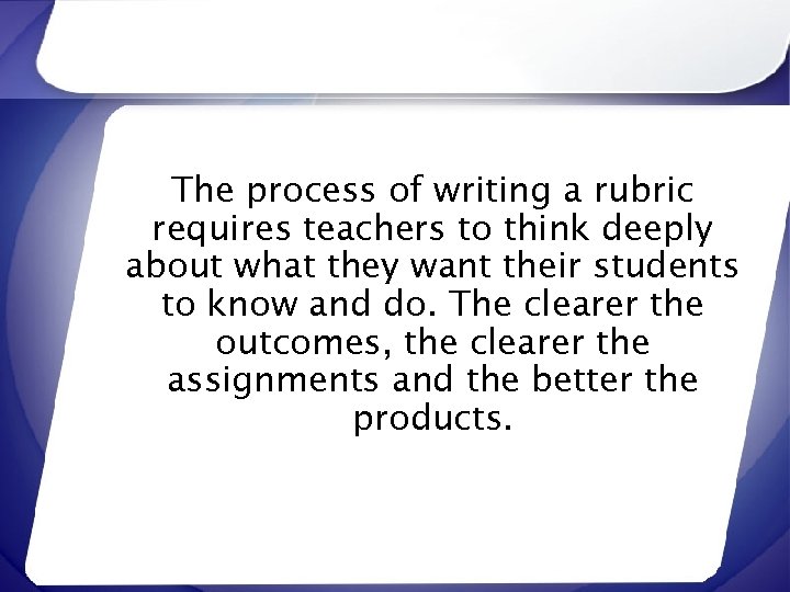 The process of writing a rubric requires teachers to think deeply about what they
