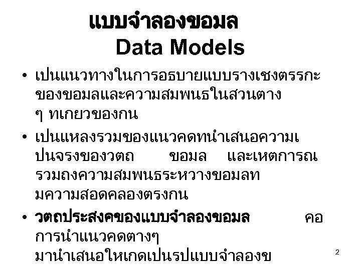 แบบจำลองขอมล Data Models • เปนแนวทางในการอธบายแบบรางเชงตรรกะ ของขอมลและความสมพนธในสวนตาง ๆ ทเกยวของกน • เปนแหลงรวมของแนวคดทนำเสนอความเ ปนจรงของวตถ ขอมล และเหตการณ รวมถงความสมพนธระหวางขอมลท