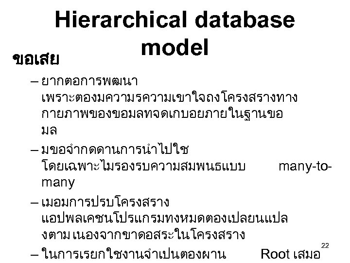 Hierarchical database model ขอเสย – ยากตอการพฒนา เพราะตองมความรความเขาใจถงโครงสรางทาง กายภาพของขอมลทจดเกบอยภายในฐานขอ มล – มขอจำกดดานการนำไปใช โดยเฉพาะไมรองรบความสมพนธแบบ many-tomany –