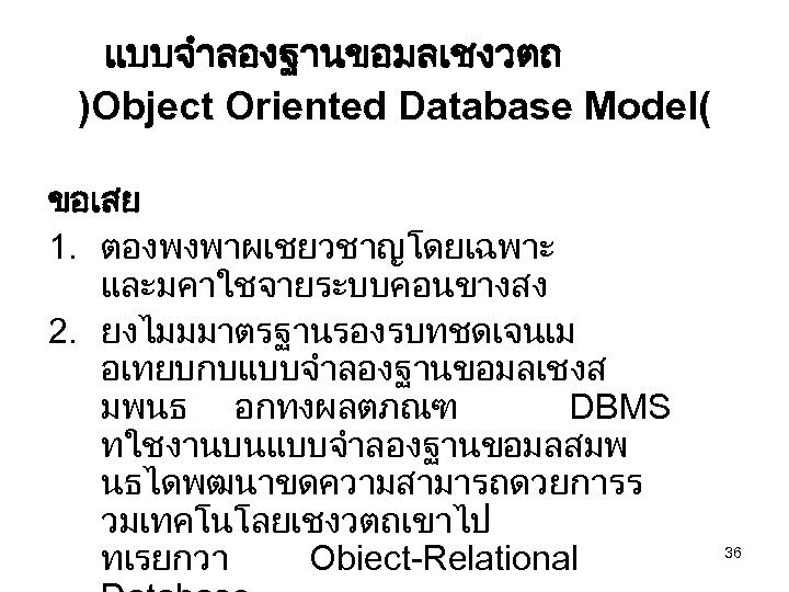 แบบจำลองฐานขอมลเชงวตถ )Object Oriented Database Model( ขอเสย 1. ตองพงพาผเชยวชาญโดยเฉพาะ และมคาใชจายระบบคอนขางสง 2. ยงไมมมาตรฐานรองรบทชดเจนเม อเทยบกบแบบจำลองฐานขอมลเชงส มพนธ อกทงผลตภณฑ