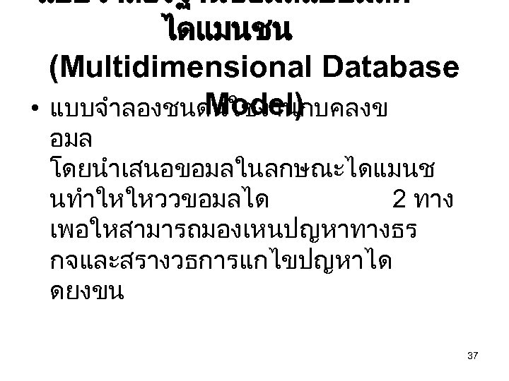 แบบจำลองฐานขอมลแบบมลต ไดแมนชน (Multidimensional Database Model) • แบบจำลองชนดนใชงานกบคลงข อมล โดยนำเสนอขอมลในลกษณะไดแมนช นทำใหใหววขอมลได 2 ทาง เพอใหสามารถมองเหนปญหาทางธร กจและสรางวธการแกไขปญหาได