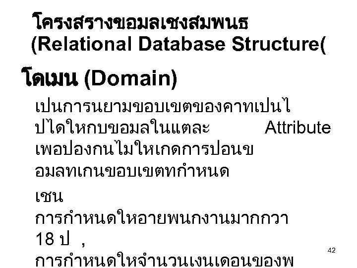 โครงสรางขอมลเชงสมพนธ (Relational Database Structure( โดเมน (Domain) เปนการนยามขอบเขตของคาทเปนไ ปไดใหกบขอมลในแตละ Attribute เพอปองกนไมใหเกดการปอนข อมลทเกนขอบเขตทกำหนด เชน การกำหนดใหอายพนกงานมากกวา 18