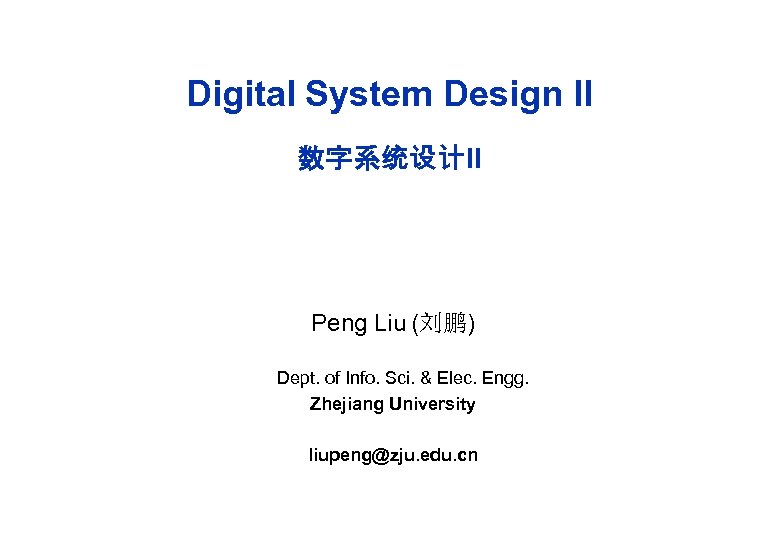 Digital System Design II 数字系统设计II Peng Liu (刘鹏) Dept. of Info. Sci. & Elec.