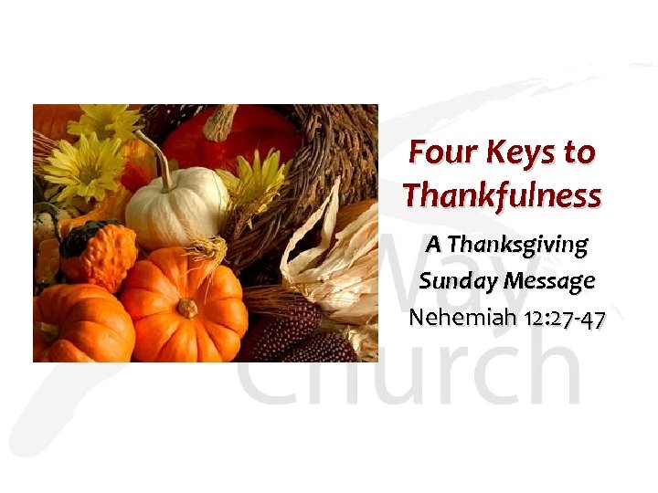 Four Keys to Thankfulness A Thanksgiving Sunday Message Nehemiah 12: 27 -47 