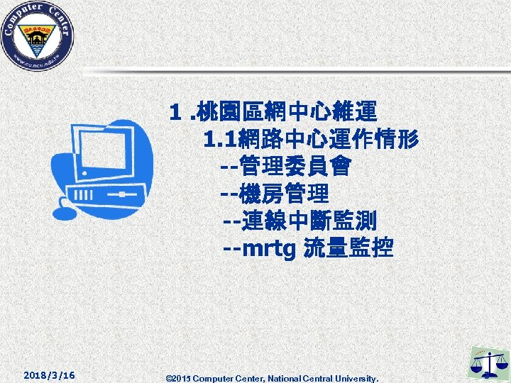 1. 桃園區網中心維運 1. 1網路中心運作情形 --管理委員會 --機房管理 --連線中斷監測 --mrtg 流量監控 2018/3/16 © 2015 Computer Center,