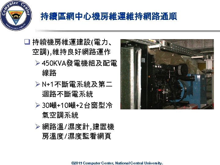 持續區網中心機房維運維持網路通順 q 持續機房維運建設(電力、 空調), 維持良好網路運作 Ø 450 KVA發電機組及配電 線路 Ø N+1不斷電系統及第二 迴路不斷電系統 Ø 30噸+10噸+2台窗型冷