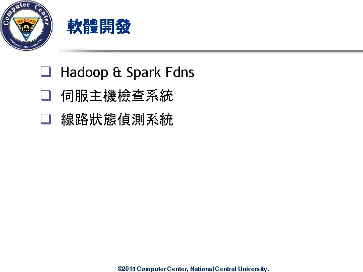 軟體開發 q Hadoop & Spark Fdns q 伺服主機檢查系統 q 線路狀態偵測系統 © 2015 Computer Center,