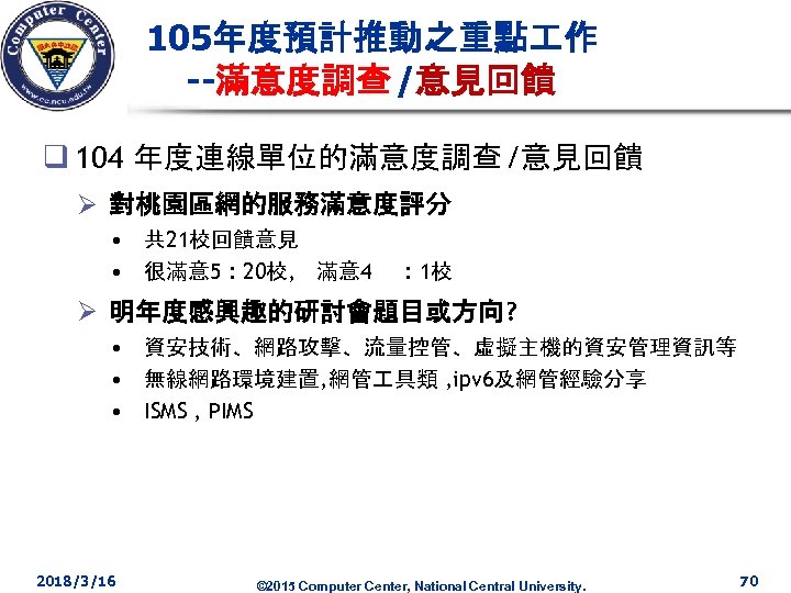 105年度預計推動之重點 作 --滿意度調查 /意見回饋 q 104 年度連線單位的滿意度調查 /意見回饋 Ø 對桃園區網的服務滿意度評分 • 共 21校回饋意見 •