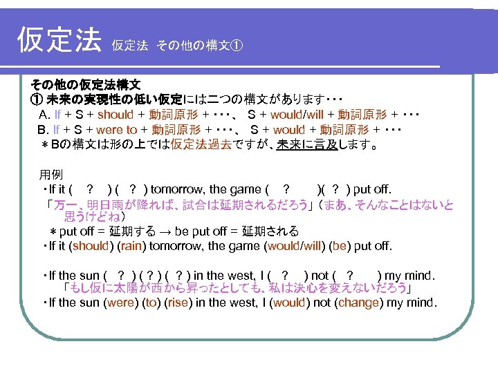 仮定法　その他の構文① その他の仮定法構文 ① 未来の実現性の低い仮定には二つの構文があります・・・ 　A. If + S + should + 動詞原形 + ・・・、　S