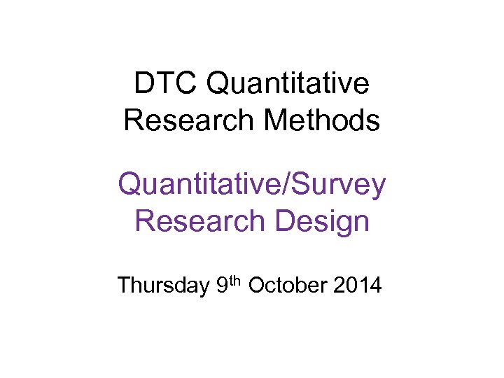 DTC Quantitative Research Methods Quantitative/Survey Research Design Thursday 9 th October 2014 