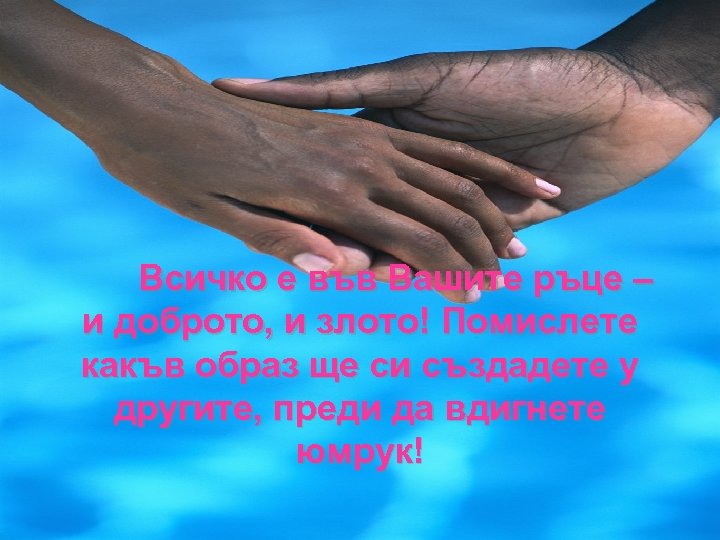 Всичко е във Вашите ръце – и доброто, и злото! Помислете какъв образ ще