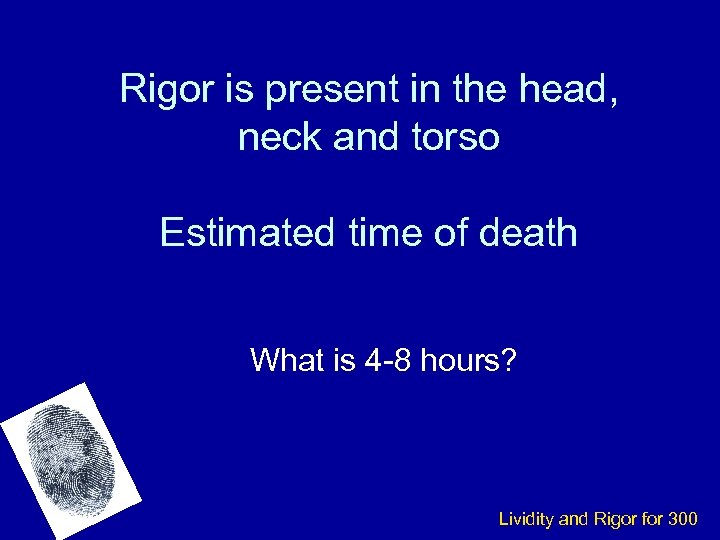 Rigor is present in the head, neck and torso Estimated time of death What