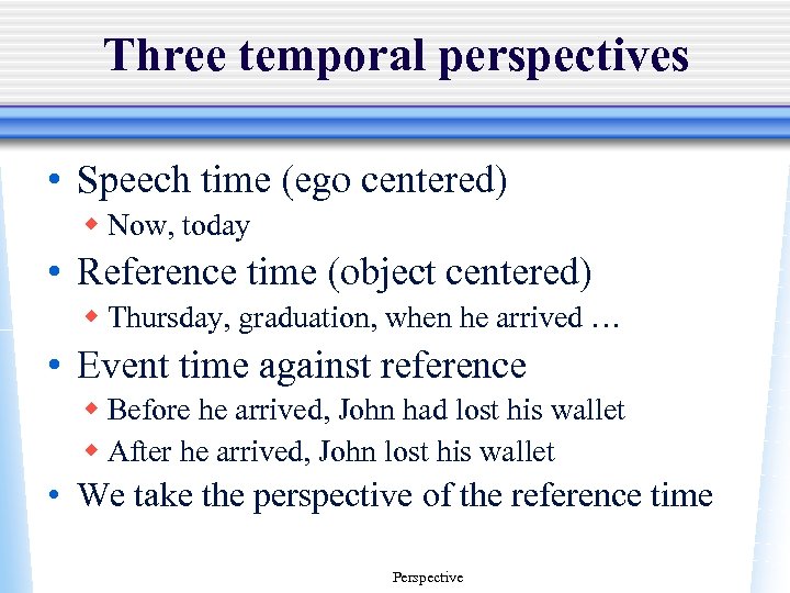 Three temporal perspectives • Speech time (ego centered) w Now, today • Reference time