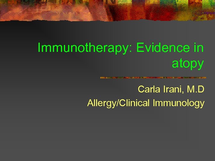 Immunotherapy: Evidence in atopy Carla Irani, M. D Allergy/Clinical Immunology 