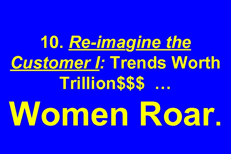 10. Re-imagine the Customer I: Trends Worth Trillion$$$ … Women Roar. 