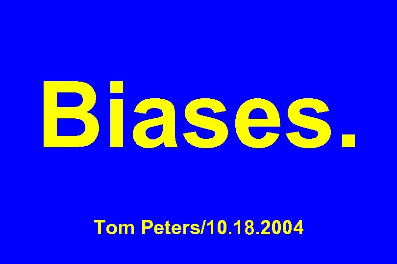 Biases. Tom Peters/10. 18. 2004 