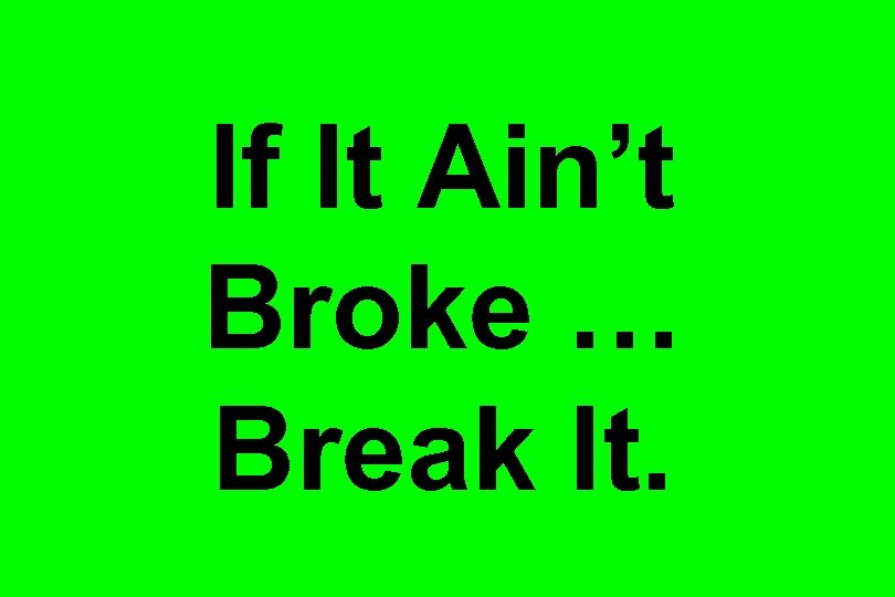 If It Ain’t Broke … Break It. 