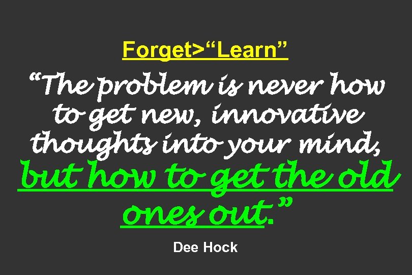 Forget>“Learn” “The problem is never how to get new, innovative thoughts into your mind,