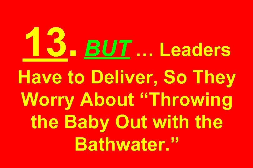 13. BUT … Leaders Have to Deliver, So They Worry About “Throwing the Baby