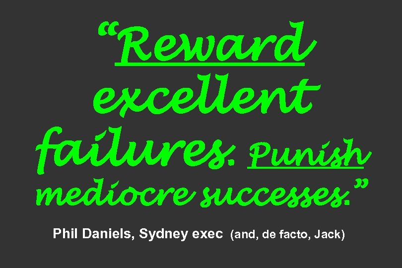 “Reward excellent failures. Punish mediocre successes. ” Phil Daniels, Sydney exec (and, de facto,