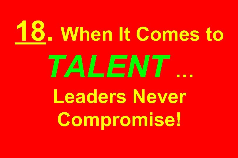 18. When It Comes to TALENT … Leaders Never Compromise! 