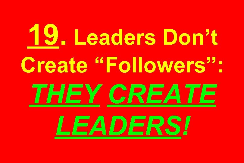 19. Leaders Don’t Create “Followers”: THEY CREATE LEADERS! 