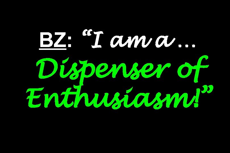 BZ: “I am a … Dispenser of Enthusiasm!” 