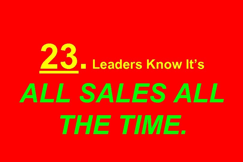 23. Leaders Know It’s ALL SALES ALL THE TIME. 