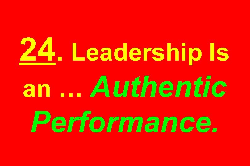 24. Leadership Is an … Authentic Performance. 