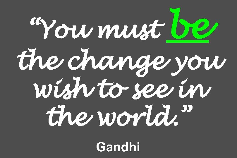 “You must be the change you wish to see in the world. ” Gandhi