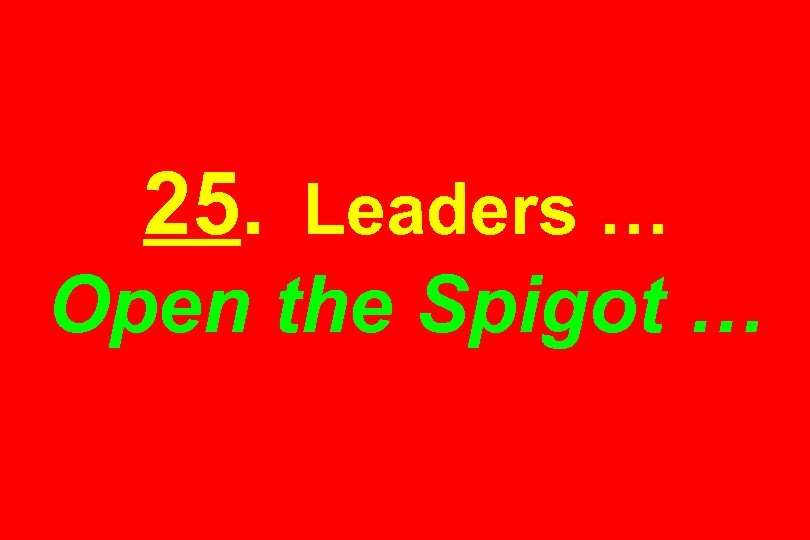 25. Leaders … Open the Spigot … 