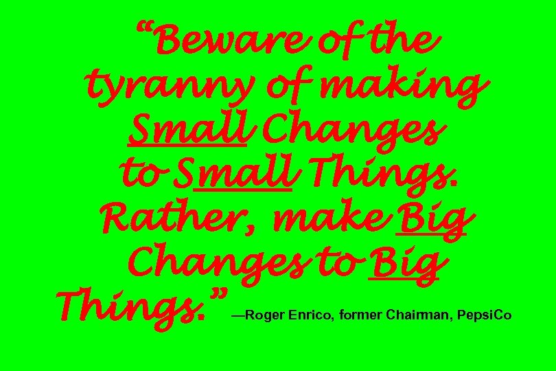 “Beware of the tyranny of making Small Changes to Small Things. Rather, make Big